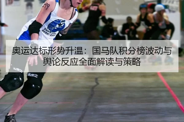 奥运达标形势升温：国马队积分榜波动与舆论反应全面解读与策略