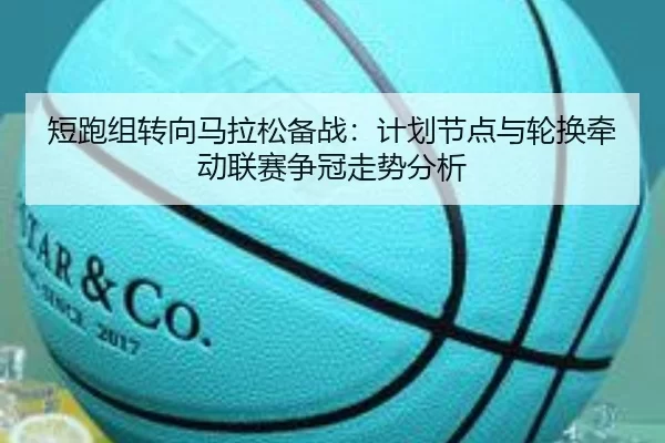 短跑组转向马拉松备战：计划节点与轮换牵动联赛争冠走势分析