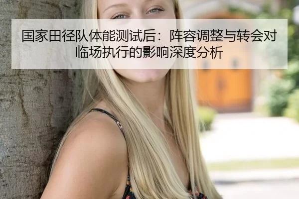 国家田径队体能测试后：阵容调整与转会对临场执行的影响深度分析