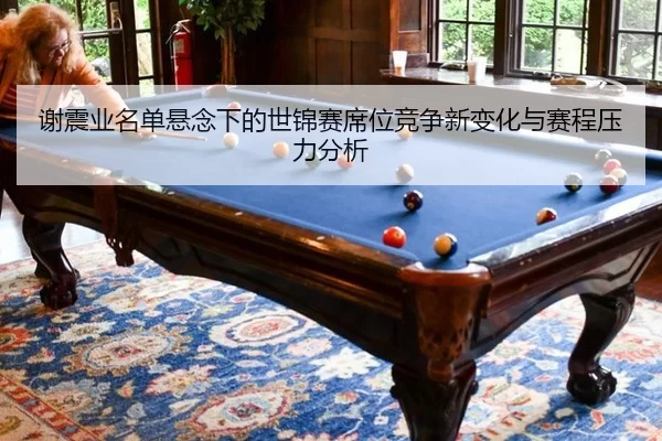 谢震业名单悬念下的世锦赛席位竞争新变化与赛程压力分析